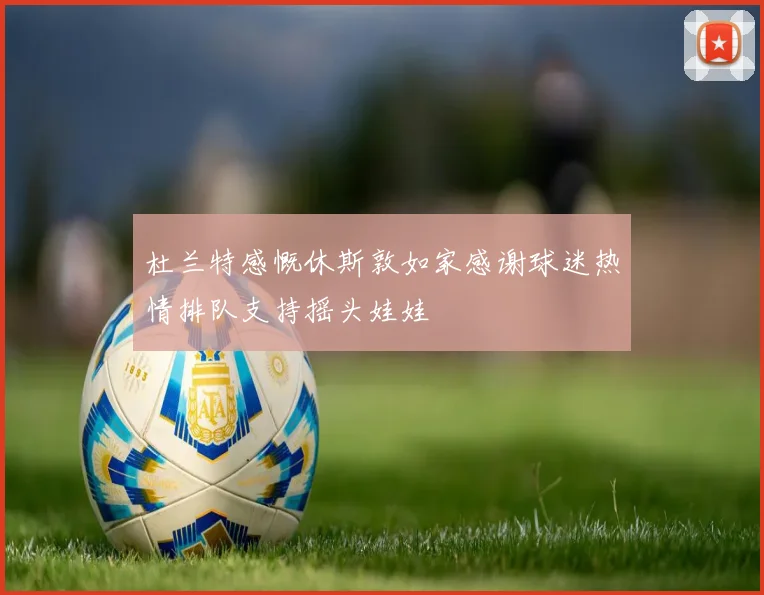 杜兰特感慨休斯敦如家感谢球迷热情排队支持摇头娃娃