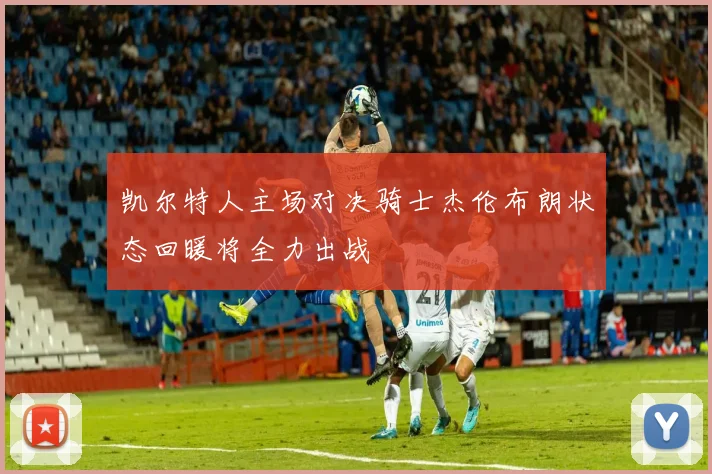 凯尔特人主场对决骑士杰伦布朗状态回暖将全力出战