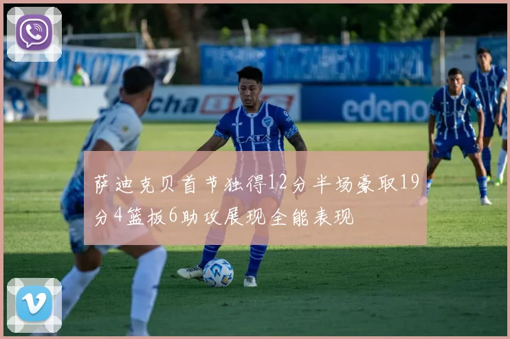萨迪克贝首节独得12分半场豪取19分4篮板6助攻展现全能表现