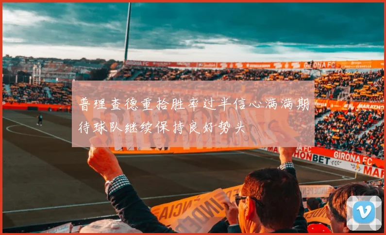 普理查德重拾胜率过半信心满满期待球队继续保持良好势头