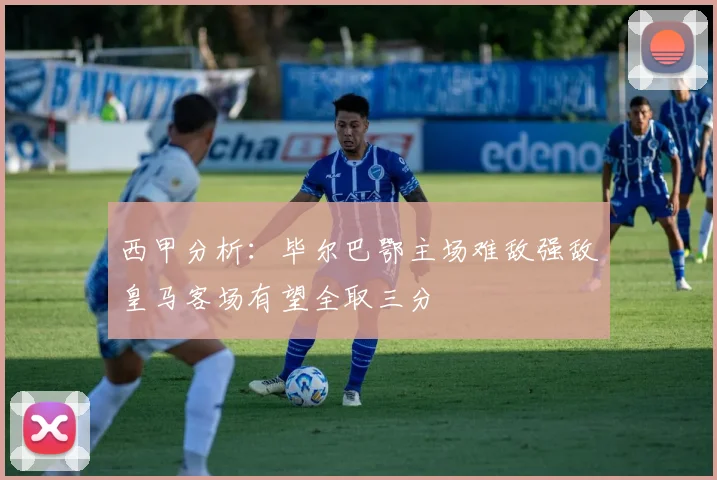 西甲分析：毕尔巴鄂主场难敌强敌皇马客场有望全取三分
