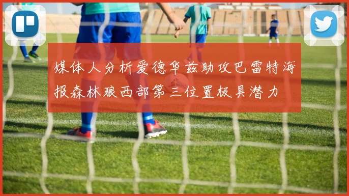 媒体人分析爱德华兹助攻巴雷特海报森林狼西部第三位置极具潜力