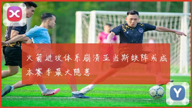 火箭进攻体系崩溃亚当斯缺阵或成本赛季最大隐患