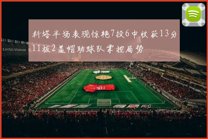 科塔半场表现惊艳7投6中收获13分11板2盖帽助球队掌控局势
