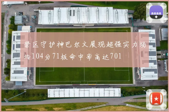 禁区守护神巴尔文展现超强实力场均104分71板命中率高达701