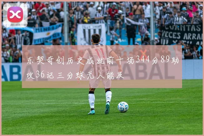 东契奇创历史成就前十场344分89助攻36记三分球无人能及