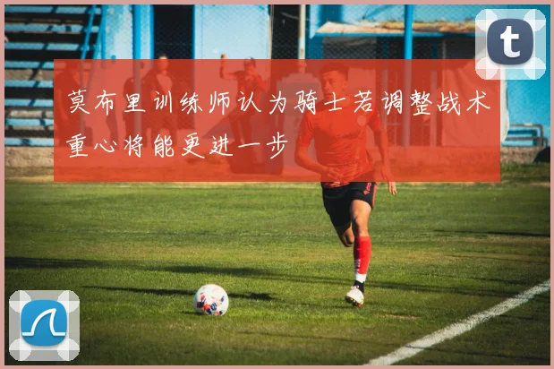 莫布里训练师认为骑士若调整战术重心将能更进一步
