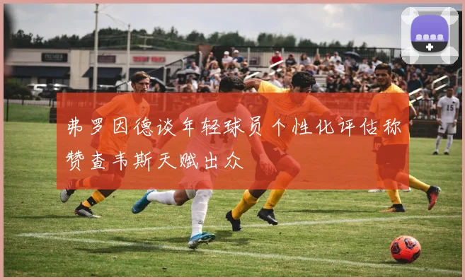弗罗因德谈年轻球员个性化评估称赞查韦斯天赋出众