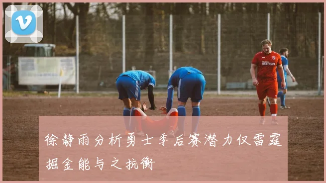 徐静雨分析勇士季后赛潜力仅雷霆掘金能与之抗衡