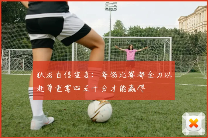 狄龙自信宣言：每场比赛都全力以赴尊重需四五十分才能赢得