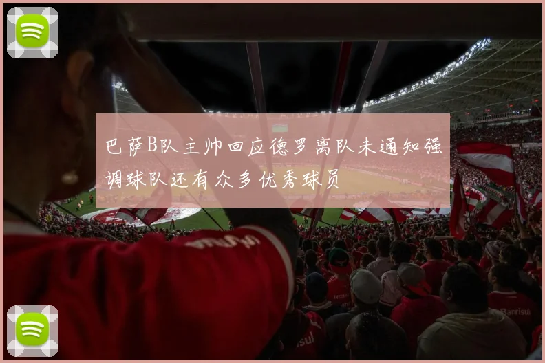 巴萨B队主帅回应德罗离队未通知强调球队还有众多优秀球员