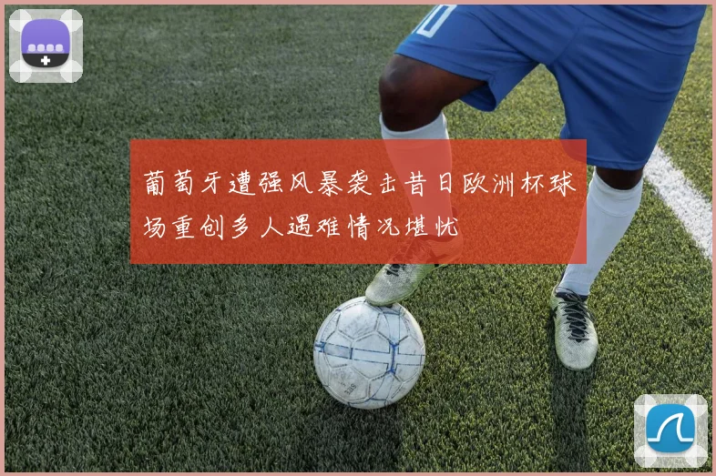 葡萄牙遭强风暴袭击昔日欧洲杯球场重创多人遇难情况堪忧