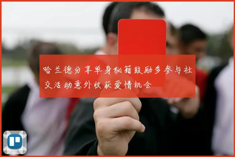 哈兰德分享单身秘籍鼓励多参与社交活动意外收获爱情机会