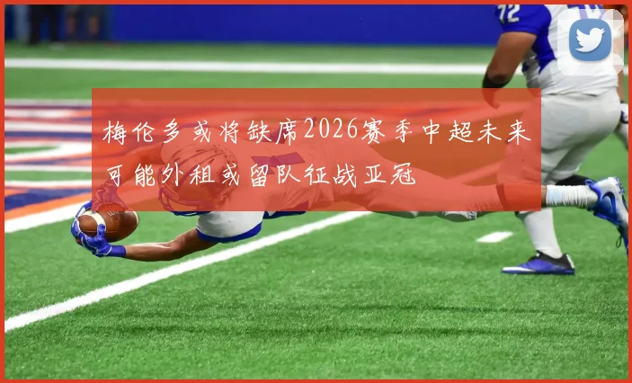 梅伦多或将缺席2026赛季中超未来可能外租或留队征战亚冠