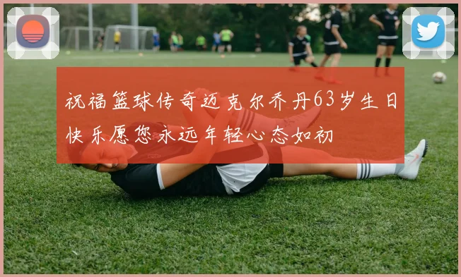 祝福篮球传奇迈克尔乔丹63岁生日快乐愿您永远年轻心态如初
