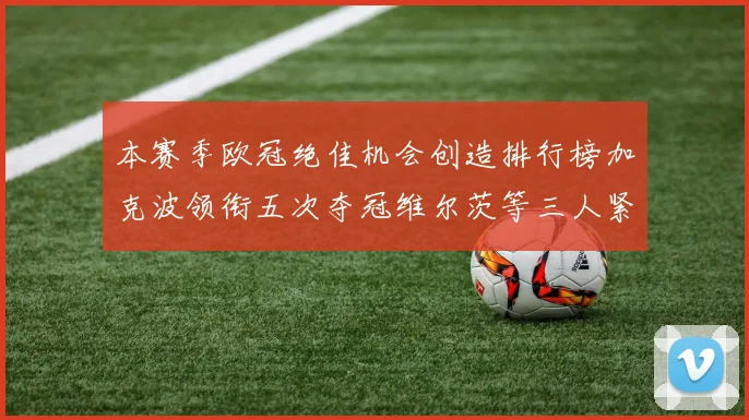 本赛季欧冠绝佳机会创造排行榜加克波领衔五次夺冠维尔茨等三人紧随其后