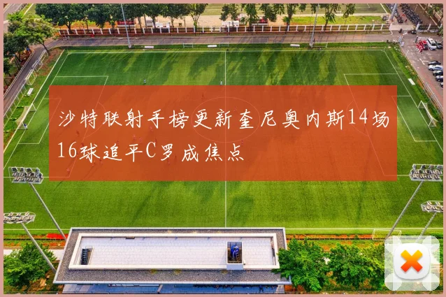 沙特联射手榜更新奎尼奥内斯14场16球追平C罗成焦点
