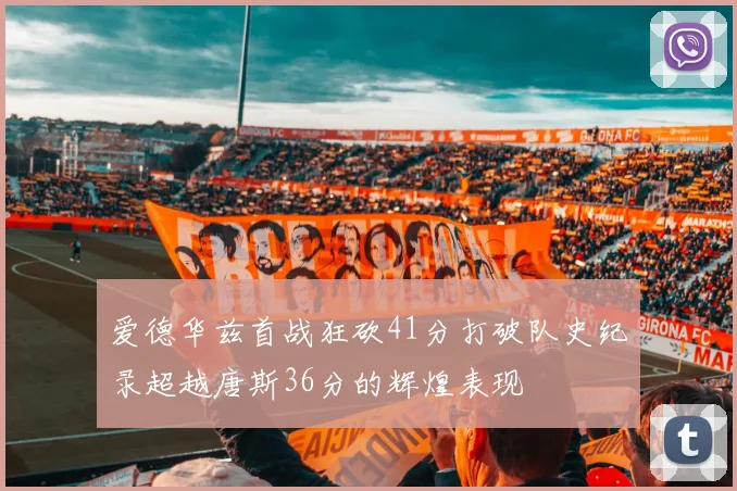 爱德华兹首战狂砍41分打破队史纪录超越唐斯36分的辉煌表现