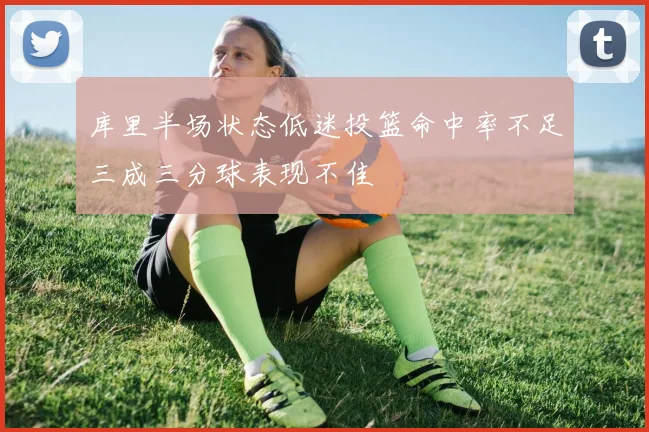 库里半场状态低迷投篮命中率不足三成三分球表现不佳