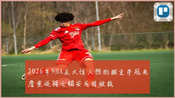 2026年NBA五大惊人预测掘金夺冠老詹重返骑士锡安或将被裁