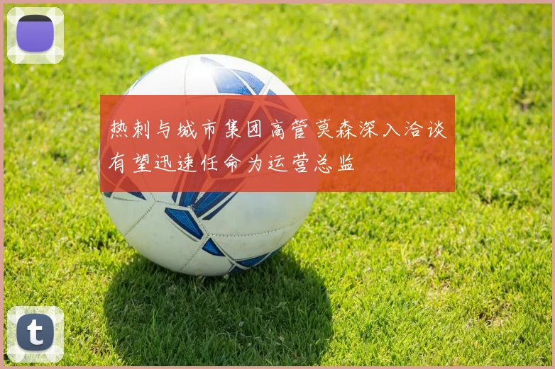热刺与城市集团高管莫森深入洽谈有望迅速任命为运营总监