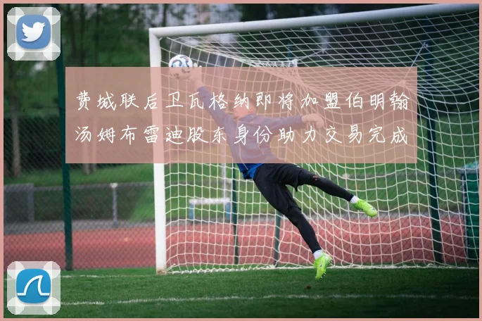 费城联后卫瓦格纳即将加盟伯明翰汤姆布雷迪股东身份助力交易完成