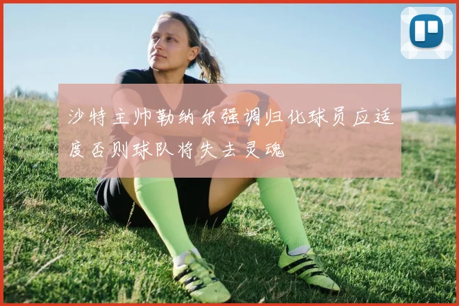 沙特主帅勒纳尔强调归化球员应适度否则球队将失去灵魂