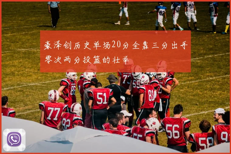 豪泽创历史单场20分全靠三分出手零次两分投篮的壮举
