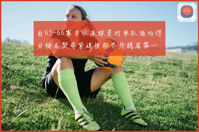 自65-66赛季以来球员对单队场均得分榜东契奇紧追快船乔丹稳居第一