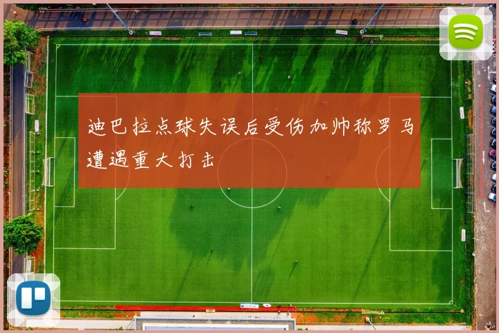 迪巴拉点球失误后受伤加帅称罗马遭遇重大打击