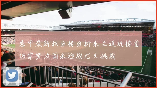 意甲最新积分榜分析米兰追赶榜首仍需努力国米迎战尤文挑战