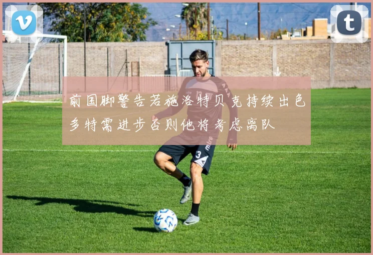 前国脚警告若施洛特贝克持续出色多特需进步否则他将考虑离队