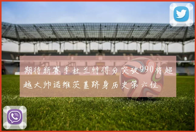 期待新赛季杜兰特得分突破990将超越大帅诺维茨基跻身历史第六位