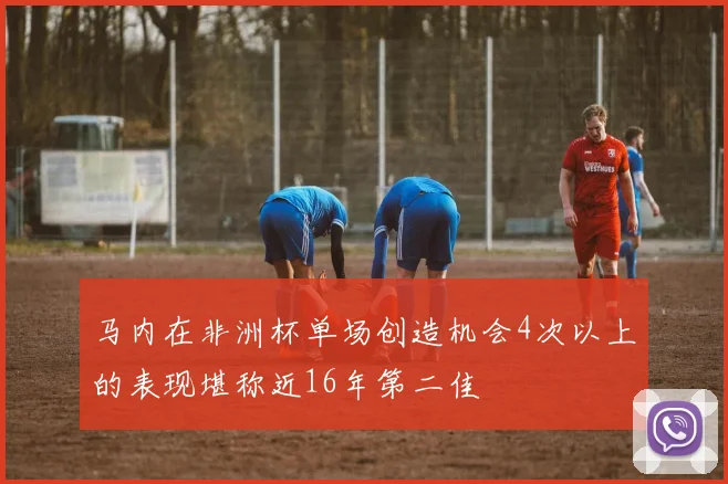 马内在非洲杯单场创造机会4次以上的表现堪称近16年第二佳