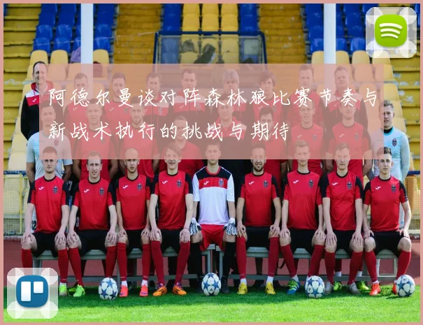 阿德尔曼谈对阵森林狼比赛节奏与新战术执行的挑战与期待