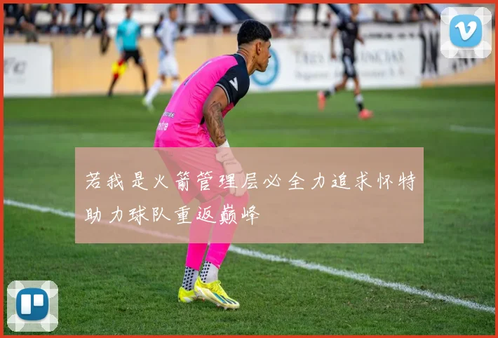 若我是火箭管理层必全力追求怀特助力球队重返巅峰